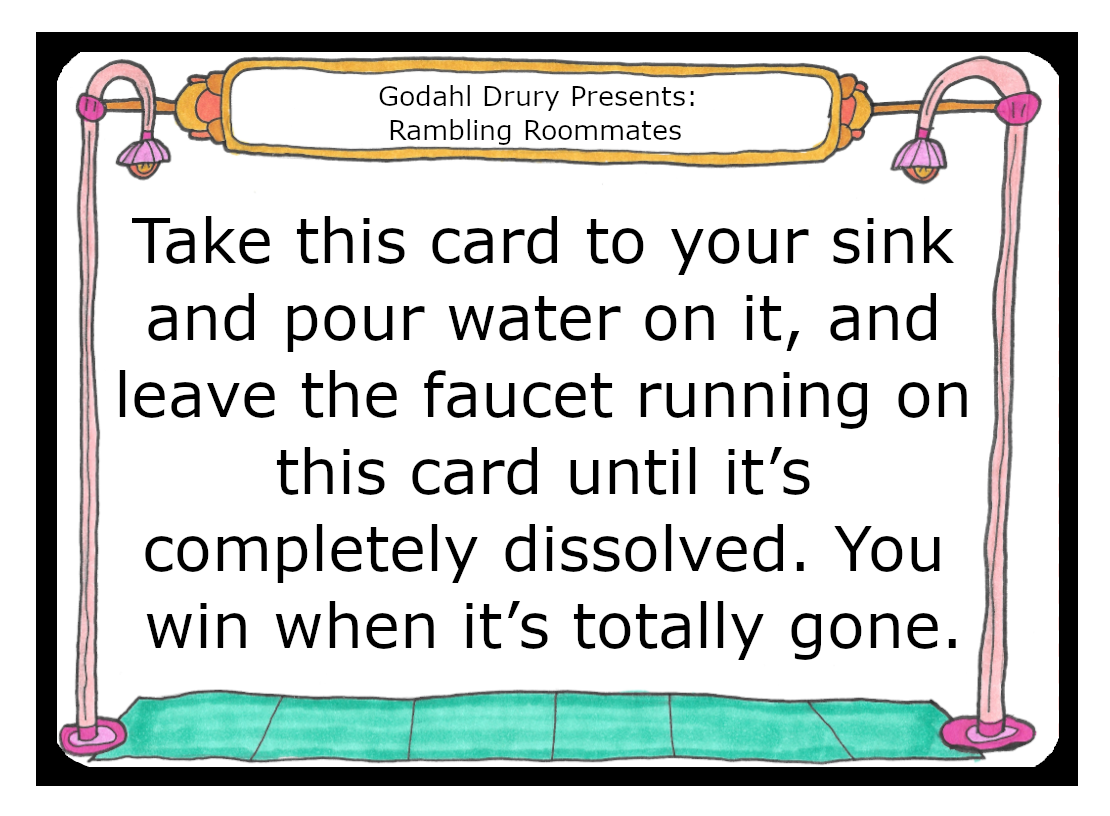 Take this card to your sink and pour water on it, and leave the faucet running on this card until it’s completely dissolved. You win when it’s totally gone.